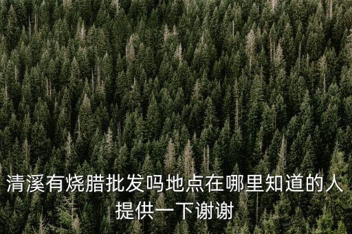 清溪有燒臘批發嗎地點在哪里知道的人提供一下謝謝
