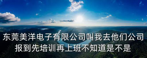 東莞美洋電子有限公司叫我去他們公司報到先培訓(xùn)再上班不知道是不是