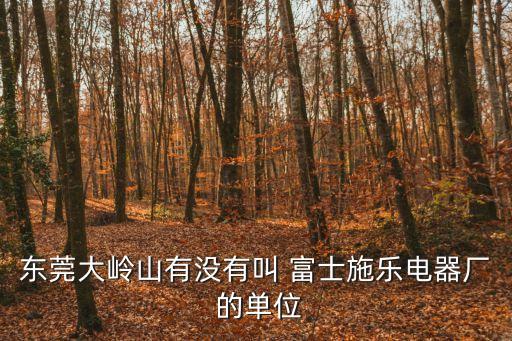 東莞大嶺山有沒有叫 富士施樂電器廠 的單位