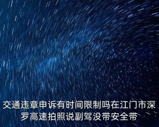 東莞網(wǎng)安大隊(duì)，交通違章申訴有時(shí)間限制嗎在江門市深羅高速拍照說副駕沒帶安全帶