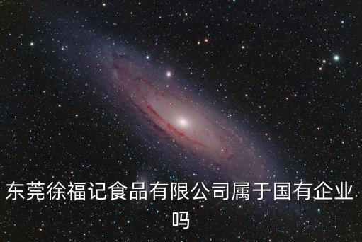 東莞徐福記食品有限公司屬于國有企業嗎