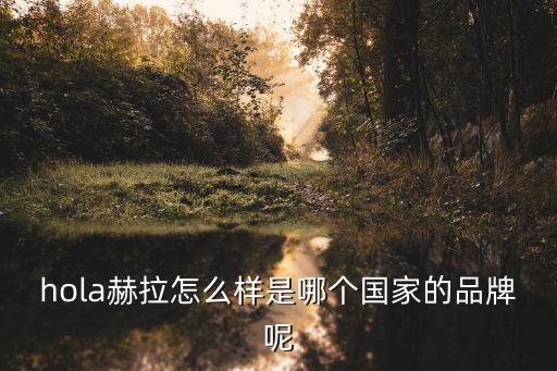 hola赫拉，hola赫拉怎么樣是哪個(gè)國(guó)家的品牌呢