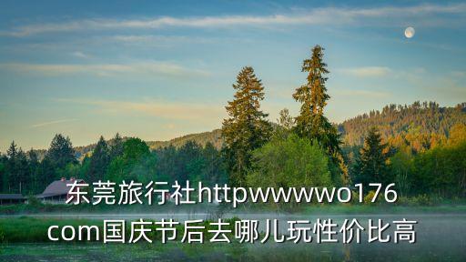 東莞旅行社httpwwwwo176com國慶節后去哪兒玩性價比高