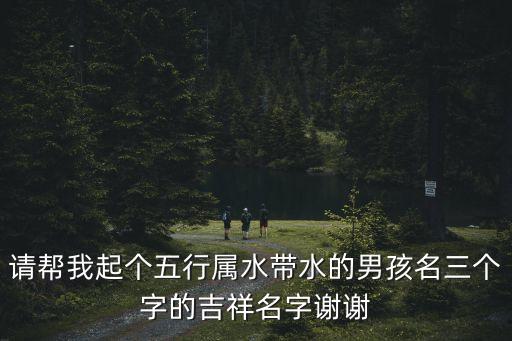 請(qǐng)幫我起個(gè)五行屬水帶水的男孩名三個(gè)字的吉祥名字謝謝
