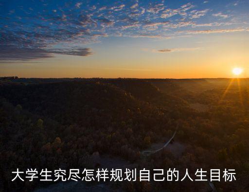 大學(xué)生規(guī)劃目標(biāo)，大學(xué)生究盡怎樣規(guī)劃自己的人生目標(biāo)