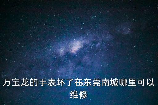 萬寶龍的手表壞了在東莞南城哪里可以維修