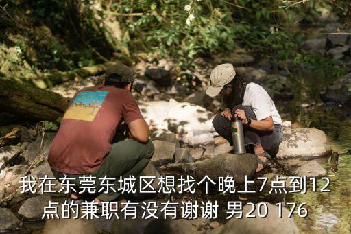 我在東莞東城區想找個晚上7點到12點的兼職有沒有謝謝 男20 176