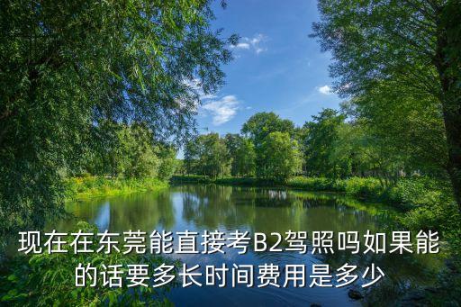 現在在東莞能直接考B2駕照嗎如果能的話要多長時間費用是多少