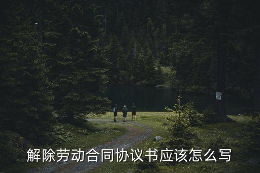 解除勞動關系協議書，解除勞動合同協議書應該怎么寫
