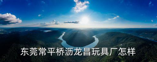 東莞常平橋瀝龍昌玩具廠怎樣