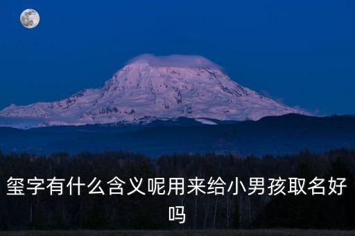 璽字有什么含義呢用來(lái)給小男孩取名好嗎