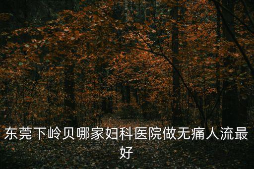 東莞下嶺貝哪家婦科醫(yī)院做無痛人流最好