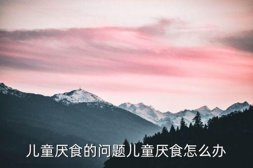 兒童厭食的問題兒童厭食怎么辦