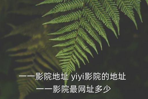 一一影院地址 yiyi影院的地址 一一影院最網址多少