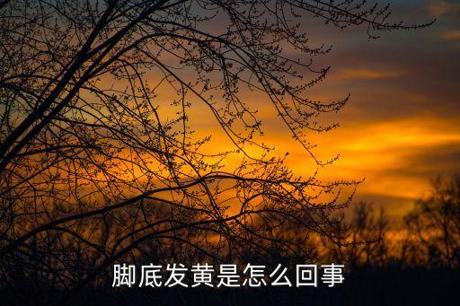 為什么腳底發黃，腳底發黃是什么原因