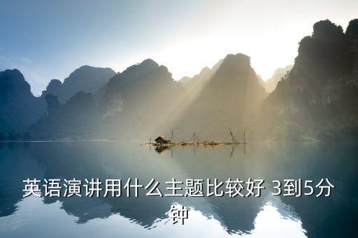 英語(yǔ)演講用什么主題比較好 3到5分鐘