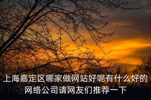 上海市嘉定區(qū)網(wǎng)絡(luò)安裝哪家的好，上海嘉定區(qū)哪家做網(wǎng)站好呢有什么好的網(wǎng)絡(luò)公司請(qǐng)網(wǎng)友們推薦一下