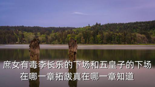 庶女有毒李長樂的下場和五皇子的下場在哪一章拓跋真在哪一章知道