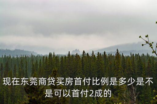 現在東莞商貸買房首付比例是多少是不是可以首付2成的