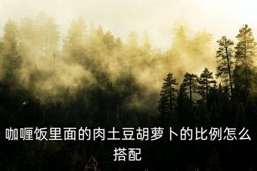 咖喱飯里面的肉土豆胡蘿卜的比例怎么搭配