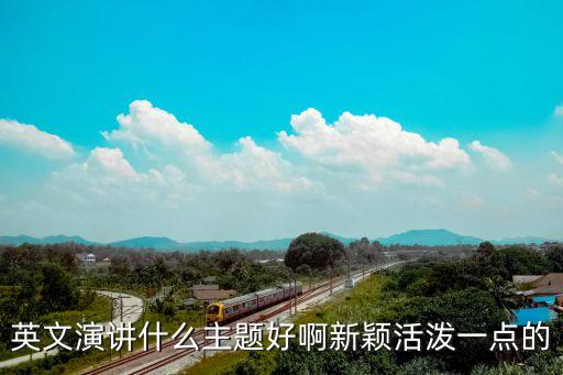 英文演講什么主題好啊新穎活潑一點(diǎn)的