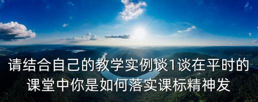請結合自己的教學實例談1談在平時的課堂中你是如何落實課標精神發