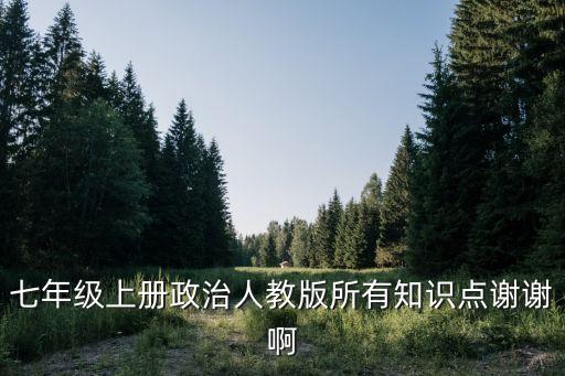 七年級上冊政治，七年級上冊政治人教版所有知識點謝謝啊