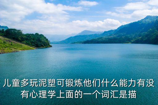 兒童泥塑，兒童多玩泥塑可鍛煉他們什么能力有沒有心理學(xué)上面的一個(gè)詞匯是描