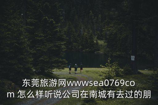 東莞旅游網wwwsea0769com 怎么樣聽說公司在南城有去過的朋