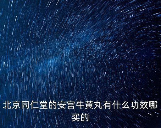 安宮牛黃丸的作用，北京同仁堂的安宮牛黃丸有什么功效哪買的