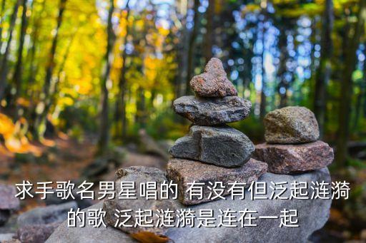 求手歌名男星唱的 有沒有但泛起漣漪的歌 泛起漣漪是連在一起