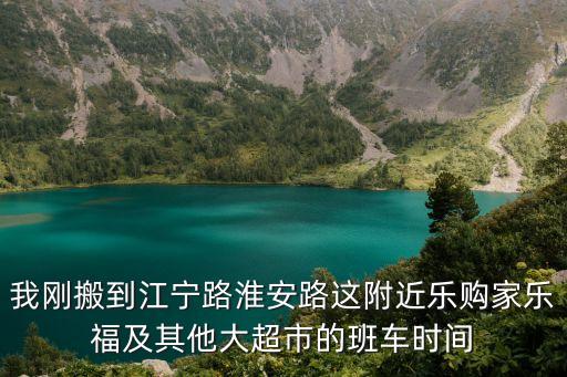 我剛搬到江寧路淮安路這附近樂購家樂福及其他大超市的班車時間