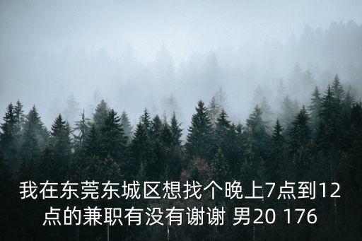 我在東莞東城區(qū)想找個晚上7點到12點的兼職有沒有謝謝 男20 176
