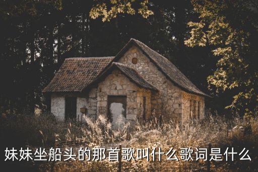 妹妹坐船頭的那首歌叫什么歌詞是什么