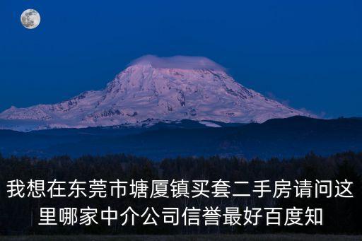 我想在東莞市塘廈鎮買套二手房請問這里哪家中介公司信譽最好百度知