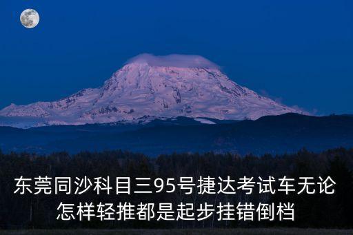 東莞同沙科目三95號捷達(dá)考試車無論怎樣輕推都是起步掛錯倒檔
