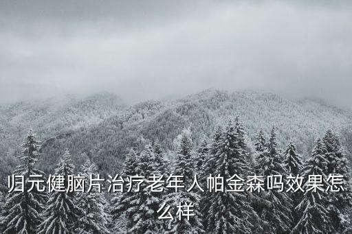 歸元健腦片，歸元健腦片這個治療帕金森癥有用嗎