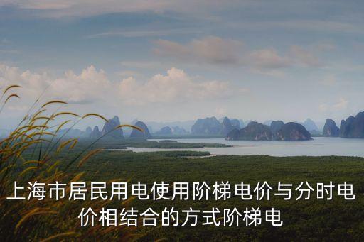 上海市居民用電使用階梯電價(jià)與分時(shí)電價(jià)相結(jié)合的方式階梯電