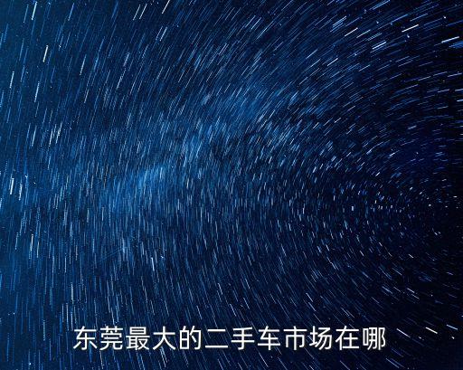 東莞最大的二手車市場在哪