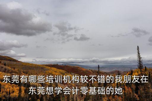 東莞有哪些培訓機構較不錯的我朋友在東莞想學會計零基礎的她