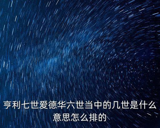 亨利七世愛德華六世當(dāng)中的幾世是什么意思怎么排的