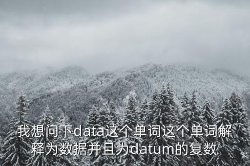 我想問下data這個(gè)單詞這個(gè)單詞解釋為數(shù)據(jù)并且為datum的復(fù)數(shù)