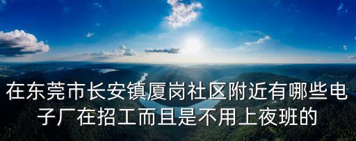 在東莞市長(zhǎng)安鎮(zhèn)廈崗社區(qū)附近有哪些電子廠在招工而且是不用上夜班的