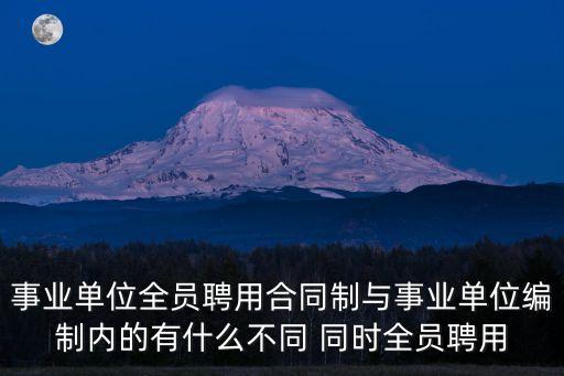 聘用合同制，事業(yè)單位全員聘用合同制與事業(yè)單位編制內(nèi)的有什么不同 同時(shí)全員聘用