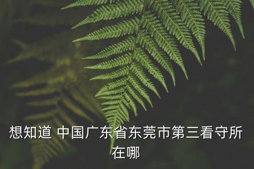 東莞市看守所地址電話號碼，東莞市莞城運河邊拘留所地址