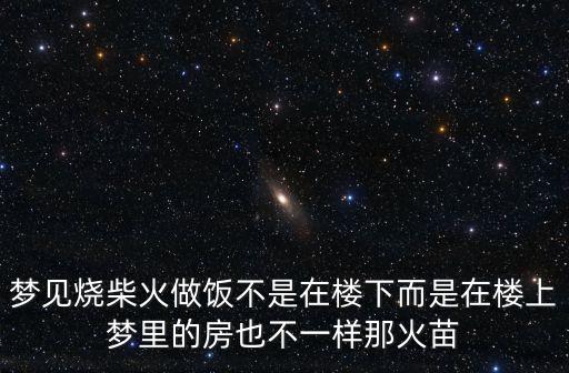 夢見燒柴火做飯不是在樓下而是在樓上夢里的房也不一樣那火苗
