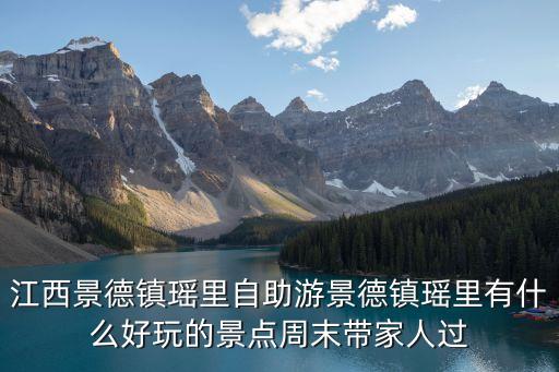 江西景德鎮瑤里自助游景德鎮瑤里有什么好玩的景點周末帶家人過