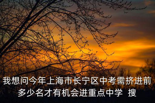 上海市長寧區2021中考人數，我想問今年上海市長寧區中考需擠進前多少名才有機會進重點中學  搜