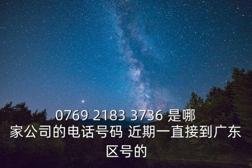0769 2183 3736 是哪家公司的電話號碼 近期一直接到廣東區(qū)號的