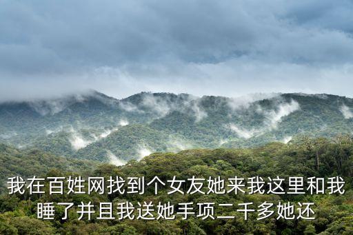 我在百姓網(wǎng)找到個(gè)女友她來我這里和我睡了并且我送她手項(xiàng)二千多她還